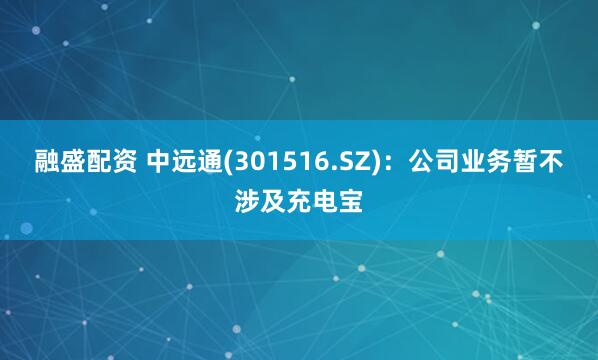 融盛配资 中远通(301516.SZ)：公司业务暂不涉及充电宝