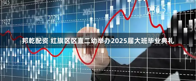 邦乾配资 红旗区区直二幼举办2025届大班毕业典礼