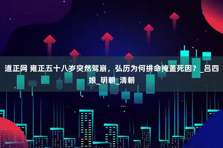 道正网 雍正五十八岁突然驾崩，弘历为何拼命掩盖死因？_吕四娘_明朝_清朝