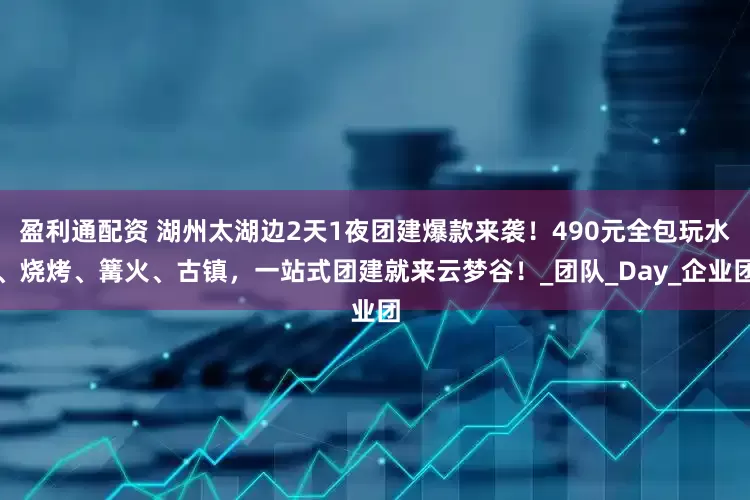 盈利通配资 湖州太湖边2天1夜团建爆款来袭！490元全包玩水、烧烤、篝火、古镇，一站式团建就来云梦谷！_团队_Day_企业团