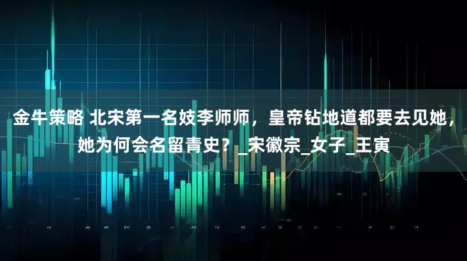 金牛策略 北宋第一名妓李师师，皇帝钻地道都要去见她，她为何会名留青史？_宋徽宗_女子_王寅