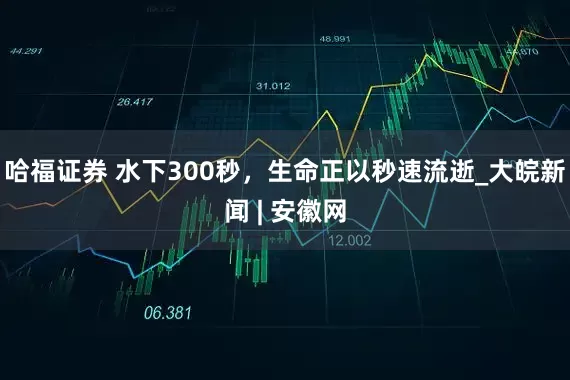 哈福证券 水下300秒，生命正以秒速流逝_大皖新闻 | 安徽网