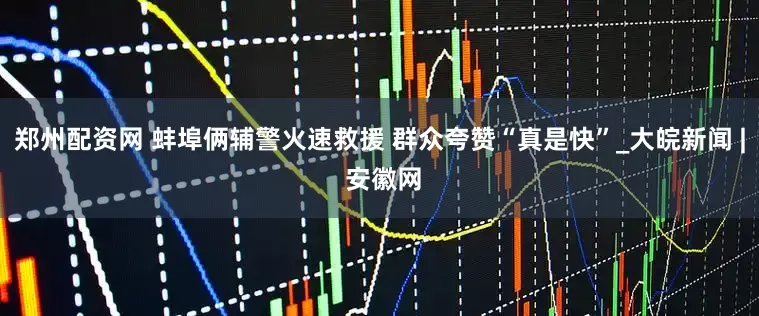 郑州配资网 蚌埠俩辅警火速救援 群众夸赞“真是快”_大皖新闻 | 安徽网