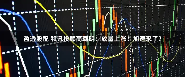 盈透股配 和讯投顾高璐明：放量上涨！加速来了？