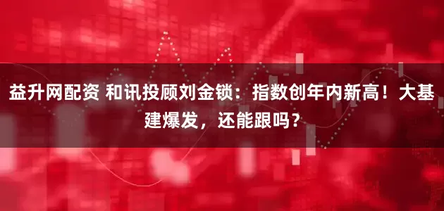 益升网配资 和讯投顾刘金锁：指数创年内新高！大基建爆发，还能跟吗？