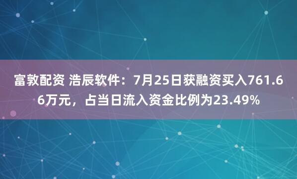 富敦配资 浩辰软件：7月25日获融资买入761.66万元，占当日流入资金比例为23.49%