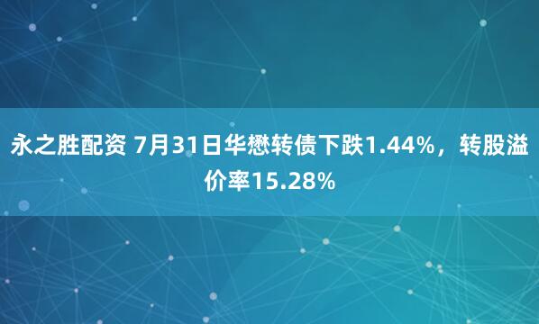 永之胜配资 7月31日华懋转债下跌1.44%，转股溢价率15.28%