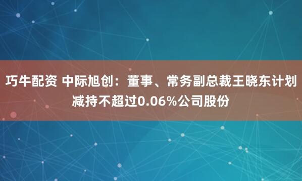 巧牛配资 中际旭创：董事、常务副总裁王晓东计划减持不超过0.06%公司股份