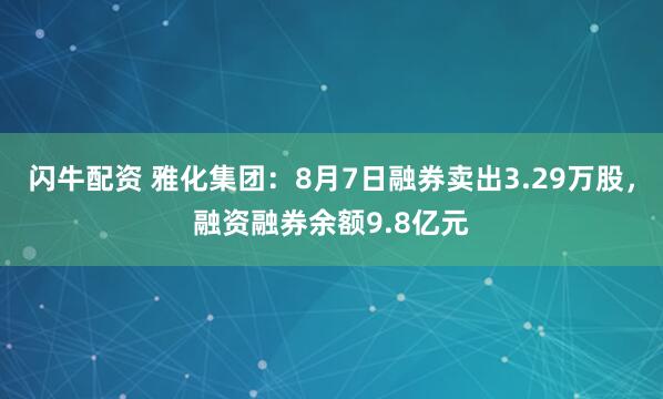 闪牛配资 雅化集团：8月7日融券卖出3.29万股，融资融券余额9.8亿元