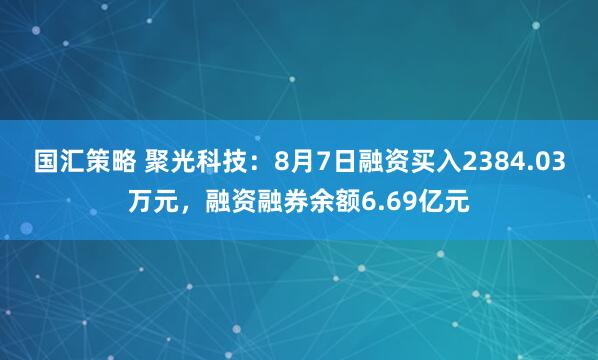 国汇策略 聚光科技：8月7日融资买入2384.03万元，融资融券余额6.69亿元