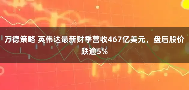 万德策略 英伟达最新财季营收467亿美元，盘后股价跌逾5%