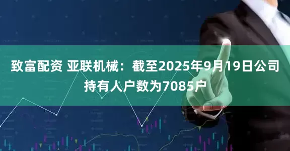 致富配资 亚联机械：截至2025年9月19日公司持有人户数为7085户