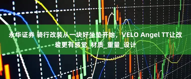 永华证券 骑行改装从一块好坐垫开始，VELO Angel TT让改装更有感觉_材质_重量_设计