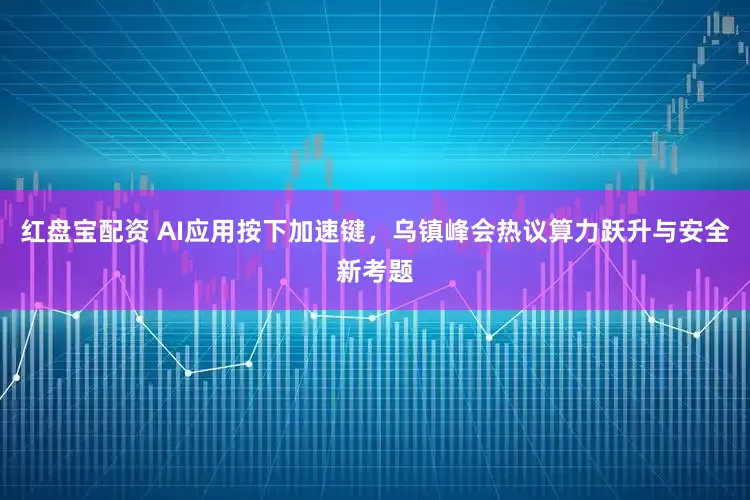 红盘宝配资 AI应用按下加速键，乌镇峰会热议算力跃升与安全新考题