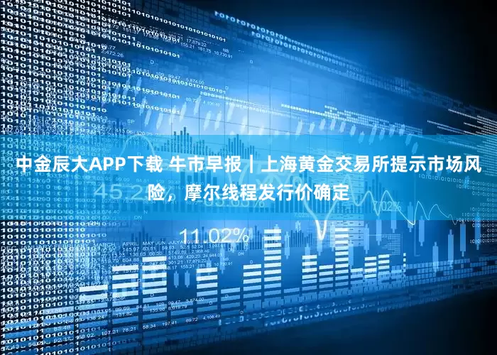 中金辰大APP下载 牛市早报｜上海黄金交易所提示市场风险，摩尔线程发行价确定