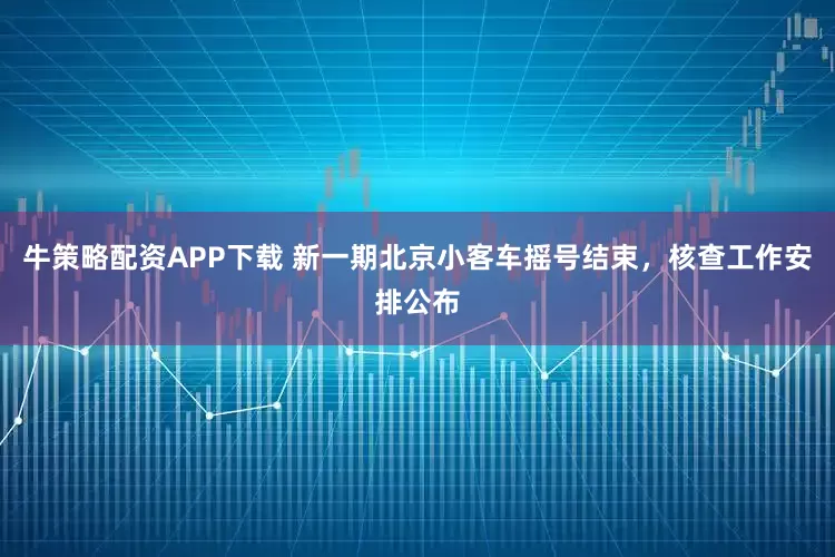 牛策略配资APP下载 新一期北京小客车摇号结束，核查工作安排公布