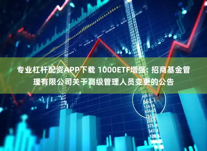 专业杠杆配资APP下载 1000ETF增强: 招商基金管理有限公司关于高级管理人员变更的公告
