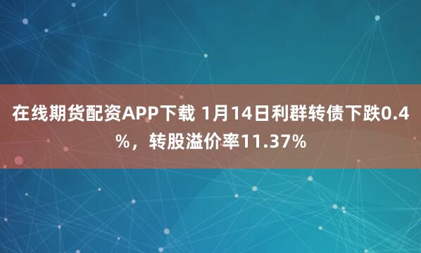 在线期货配资APP下载 1月14日利群转债下跌0.4%，转股溢价率11.37%