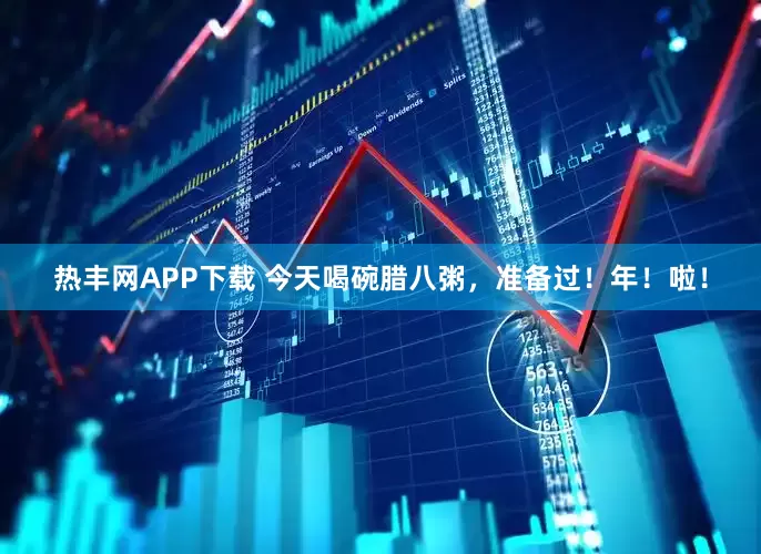 热丰网APP下载 今天喝碗腊八粥，准备过！年！啦！