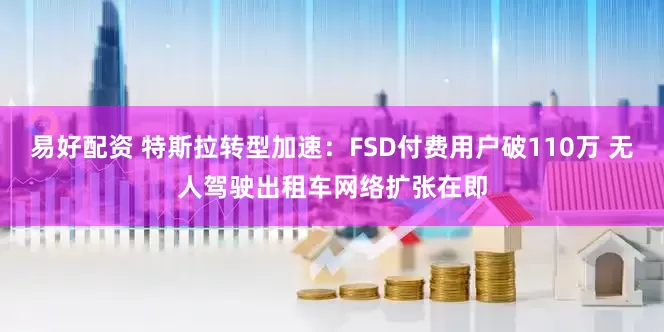 易好配资 特斯拉转型加速：FSD付费用户破110万 无人驾驶出租车网络扩张在即