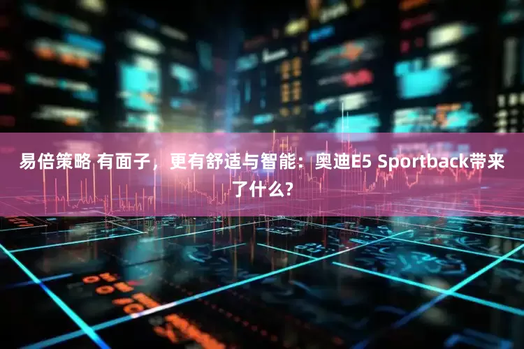 易倍策略 有面子，更有舒适与智能：奥迪E5 Sportback带来了什么?